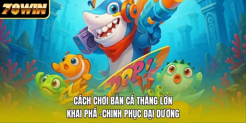 Cách Chơi Bắn Cá Thắng Lớn - Khai Phá -Chinh Phục Đại Dương