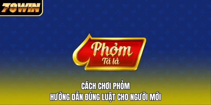Cách Chơi Phỏm – Hướng Dẫn Đúng Luật Cho Người Mới