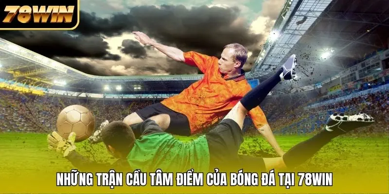 Những trận cầu tâm điểm của bóng đá tại 78WIN